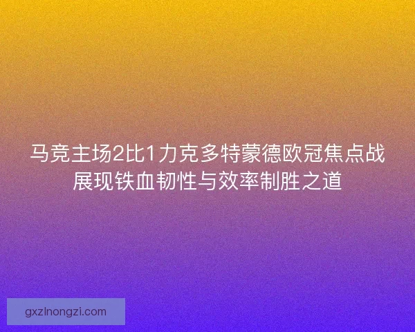 马竞主场2比1力克多特蒙德欧冠焦点战展现铁血韧性与效率制胜之道