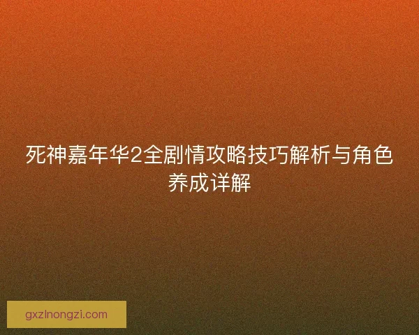 死神嘉年华2全剧情攻略技巧解析与角色养成详解