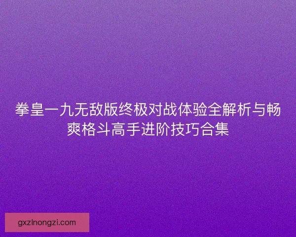 拳皇一九无敌版终极对战体验全解析与畅爽格斗高手进阶技巧合集