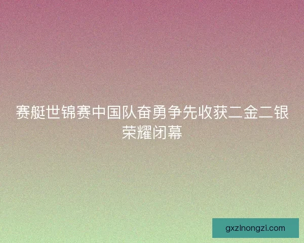 赛艇世锦赛中国队奋勇争先收获二金二银荣耀闭幕