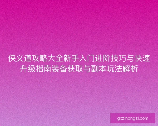 侠义道攻略大全新手入门进阶技巧与快速升级指南装备获取与副本玩法解析