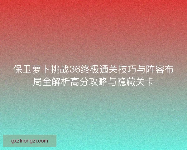 保卫萝卜挑战36终极通关技巧与阵容布局全解析高分攻略与隐藏关卡