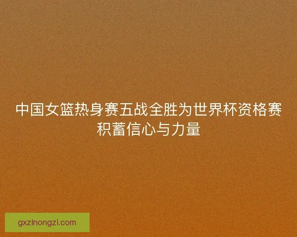 中国女篮热身赛五战全胜为世界杯资格赛积蓄信心与力量
