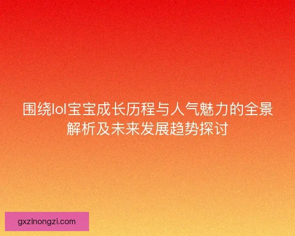 围绕lol宝宝成长历程与人气魅力的全景解析及未来发展趋势探讨