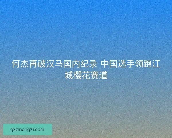 何杰再破汉马国内纪录 中国选手领跑江城樱花赛道