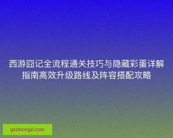 西游囧记全流程通关技巧与隐藏彩蛋详解指南高效升级路线及阵容搭配攻略